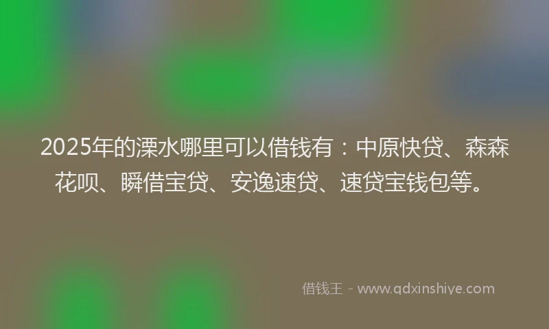 2025年的溧水哪里可以借钱有：中原快贷、森森花呗、瞬借宝贷、安逸速贷、速贷宝钱包等。