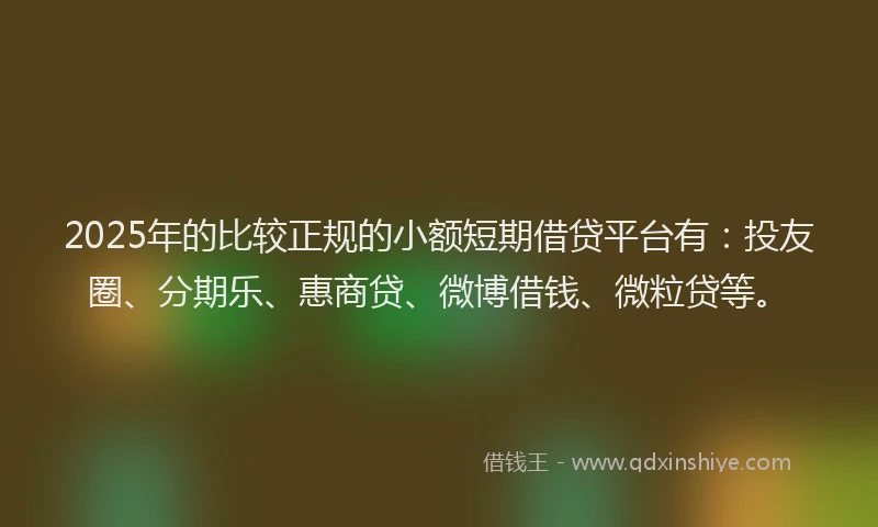 2025年的比较正规的小额短期借贷平台有：投友圈、分期乐、惠商贷、微博借钱、微粒贷等。