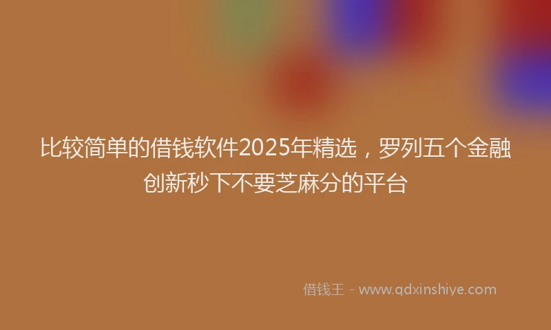 比较简单的借钱软件2025年精选，罗列五个金融创新秒下不要芝麻分的平台