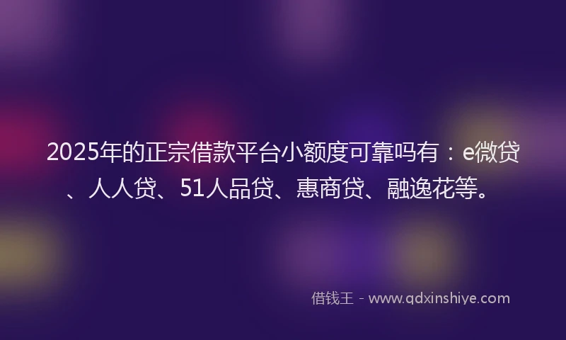 2025年的正宗借款平台小额度可靠吗有：e微贷、人人贷、51人品贷、惠商贷、融逸花等。