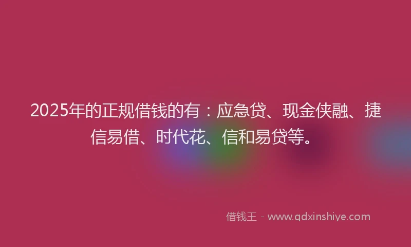 2025年的正规借钱的有：应急贷、现金侠融、捷信易借、时代花、信和易贷等。