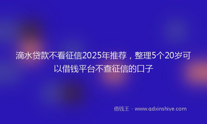 滴水贷款不看征信2025年推荐，整理5个20岁可以借钱平台不查征信的口子