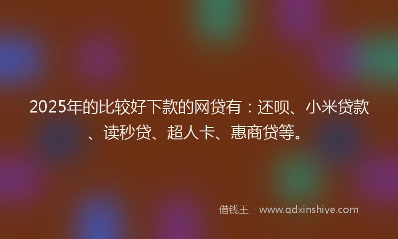 2025年的比较好下款的网贷有：还呗、小米贷款、读秒贷、超人卡、惠商贷等。