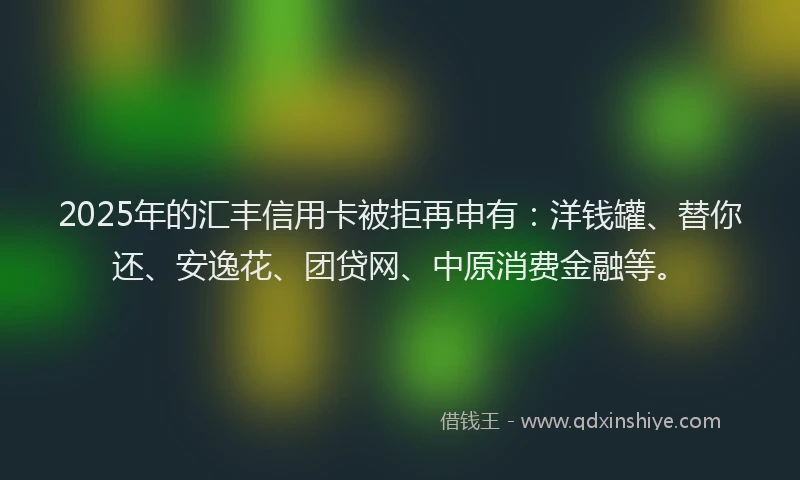 2025年的汇丰信用卡被拒再申有：洋钱罐、替你还、安逸花、团贷网、中原消费金融等。