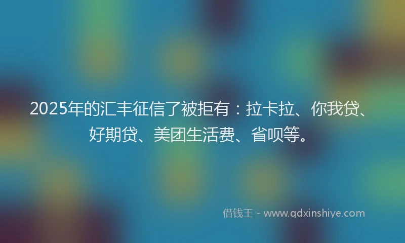 2025年的汇丰征信了被拒有：拉卡拉、你我贷、好期贷、美团生活费、省呗等。