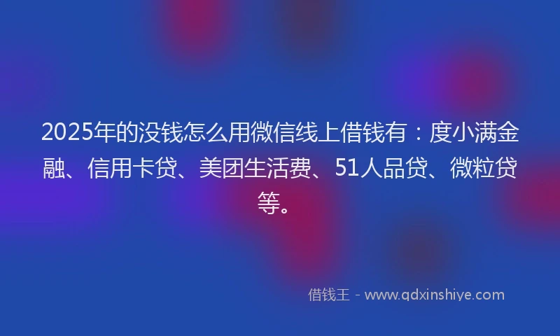 2025年的没钱怎么用微信线上借钱有：度小满金融、信用卡贷、美团生活费、51人品贷、微粒贷等。