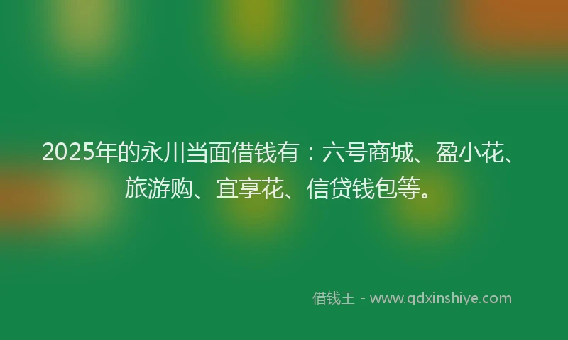 2025年的永川当面借钱有：六号商城、盈小花、旅游购、宜享花、信贷钱包等。