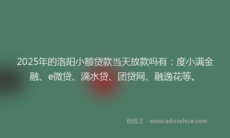 2025年的洛阳小额贷款当天放款吗有：度小满金融、e微贷、滴水贷、团贷网、融逸花等。