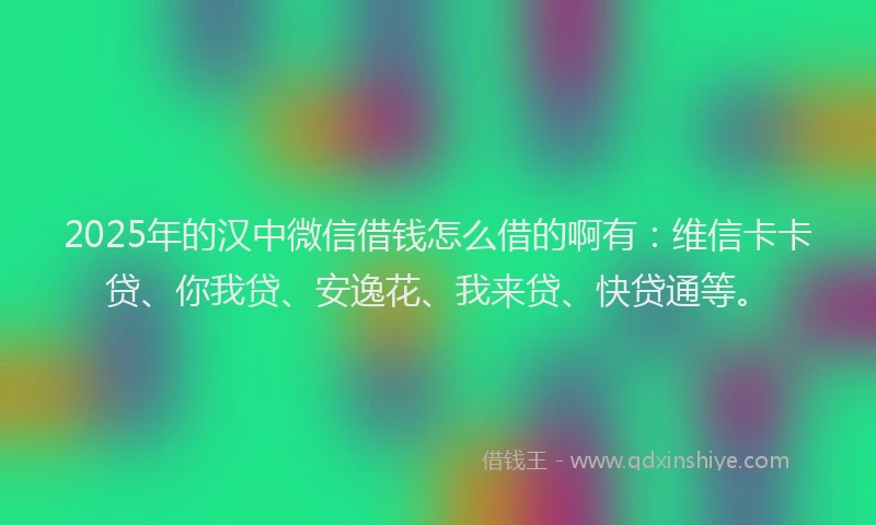2025年的汉中微信借钱怎么借的啊有：维信卡卡贷、你我贷、安逸花、我来贷、快贷通等。
