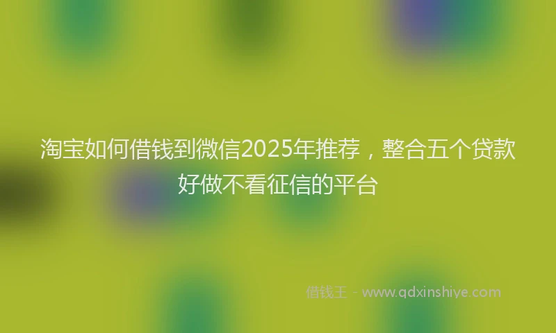 淘宝如何借钱到微信2025年推荐，整合五个贷款好做不看征信的平台