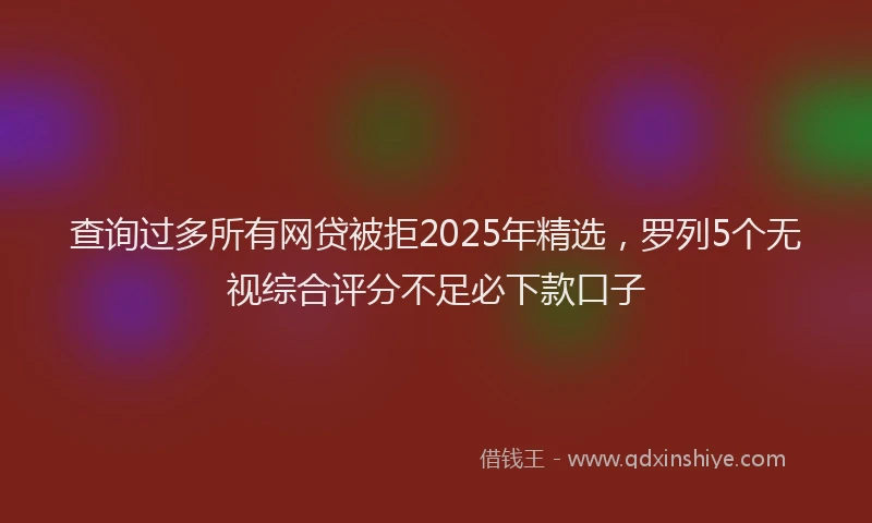 查询过多所有网贷被拒2025年精选，罗列5个无视综合评分不足必下款口子