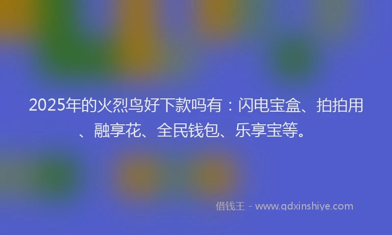 2025年的火烈鸟好下款吗有：闪电宝盒、拍拍用、融享花、全民钱包、乐享宝等。