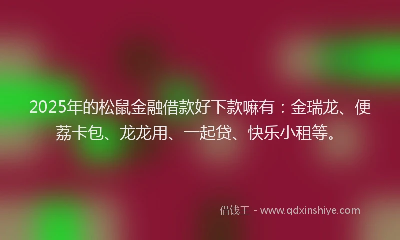 2025年的松鼠金融借款好下款嘛有：金瑞龙、便荔卡包、龙龙用、一起贷、快乐小租等。