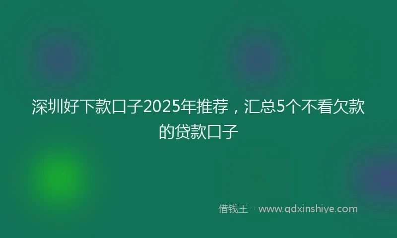深圳好下款口子2025年推荐，汇总5个不看欠款的贷款口子