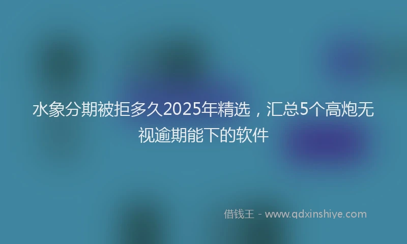 水象分期被拒多久2025年精选，汇总5个高炮无视逾期能下的软件