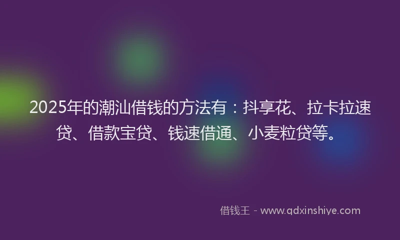 2025年的潮汕借钱的方法有：抖享花、拉卡拉速贷、借款宝贷、钱速借通、小麦粒贷等。