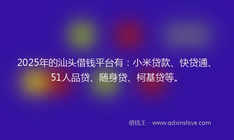 2025年的汕头借钱平台有：小米贷款、快贷通、51人品贷、随身贷、柯基贷等。
