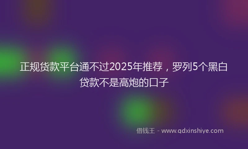 正规货款平台通不过2025年推荐，罗列5个黑白贷款不是高炮的口子