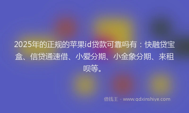 2025年的正规的苹果id贷款可靠吗有：快融贷宝盒、信贷通速借、小爱分期、小金象分期、来租呗等。