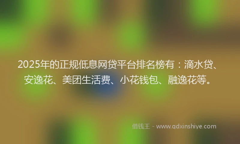 2025年的正规低息网贷平台排名榜有：滴水贷、安逸花、美团生活费、小花钱包、融逸花等。