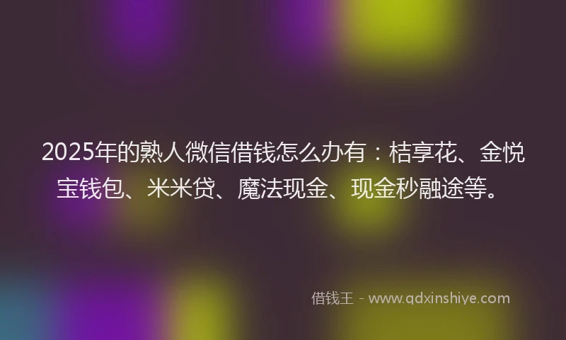 2025年的熟人微信借钱怎么办有：桔享花、金悦宝钱包、米米贷、魔法现金、现金秒融途等。