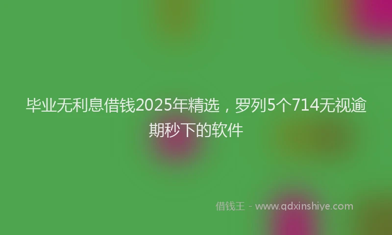 毕业无利息借钱2025年精选，罗列5个714无视逾期秒下的软件