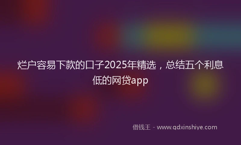 烂户容易下款的口子2025年精选，总结五个利息低的网贷app