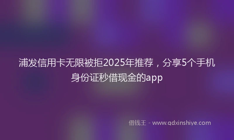 浦发信用卡无限被拒2025年推荐，分享5个手机身份证秒借现金的app