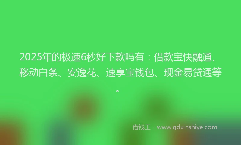 2025年的极速6秒好下款吗有：借款宝快融通、移动白条、安逸花、速享宝钱包、现金易贷通等。