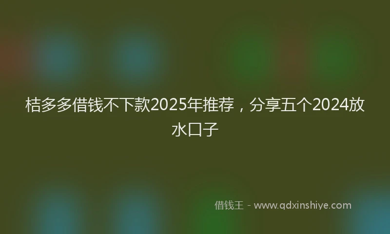 桔多多借钱不下款2025年推荐，分享五个2024放水口子