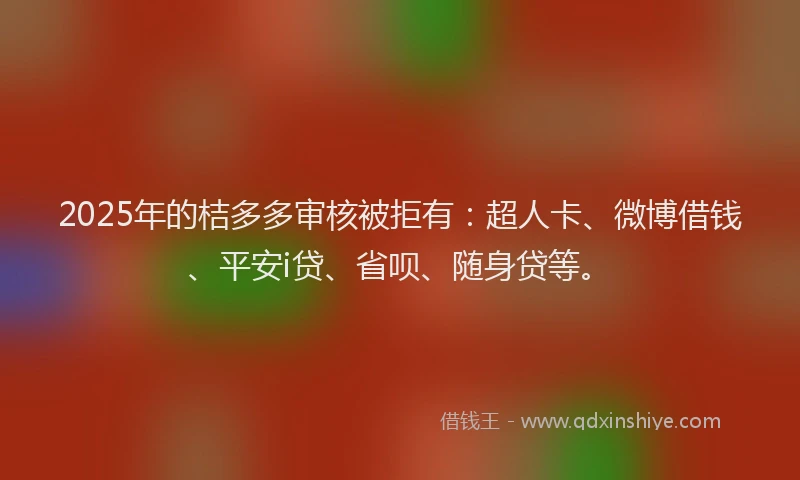 2025年的桔多多审核被拒有：超人卡、微博借钱、平安i贷、省呗、随身贷等。