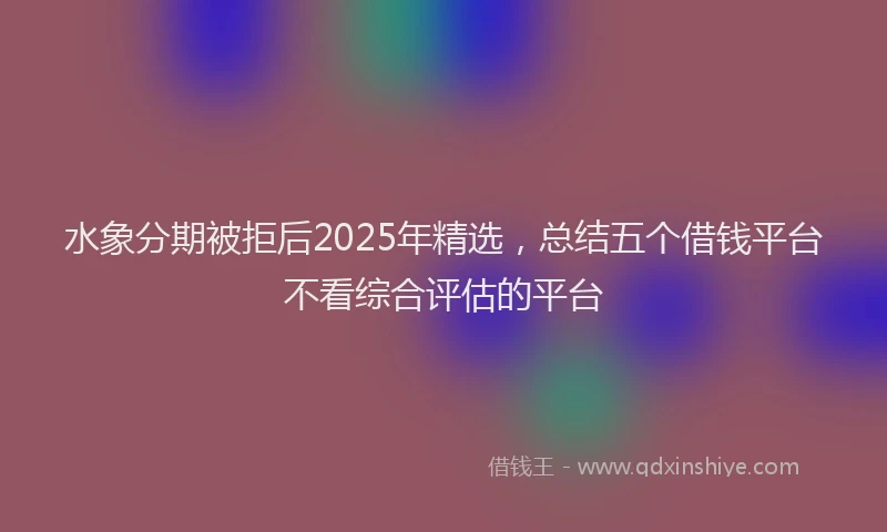 水象分期被拒后2025年精选，总结五个借钱平台不看综合评估的平台