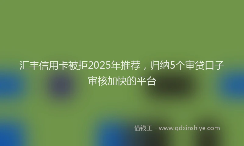 汇丰信用卡被拒2025年推荐，归纳5个审贷口子审核加快的平台