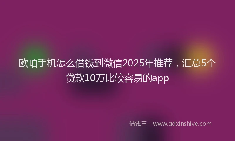 欧珀手机怎么借钱到微信2025年推荐，汇总5个贷款10万比较容易的app