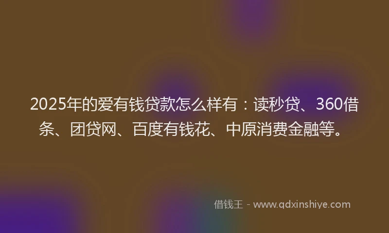 2025年的爱有钱贷款怎么样有：读秒贷、360借条、团贷网、百度有钱花、中原消费金融等。