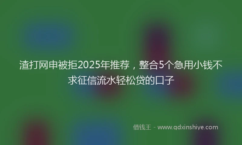 渣打网申被拒2025年推荐，整合5个急用小钱不求征信流水轻松贷的口子