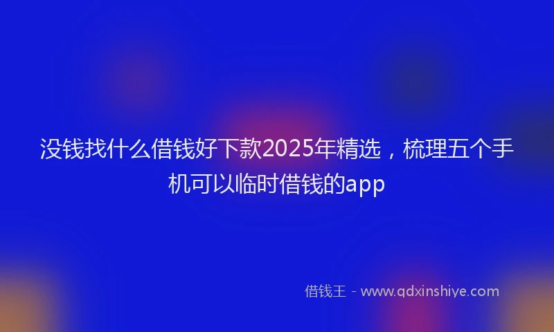 没钱找什么借钱好下款2025年精选，梳理五个手机可以临时借钱的app