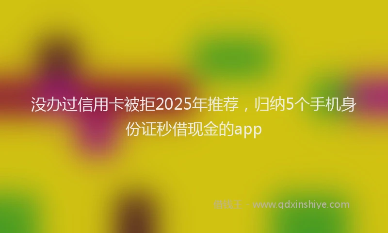没办过信用卡被拒2025年推荐，归纳5个手机身份证秒借现金的app