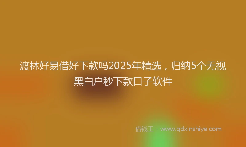 渡林好易借好下款吗2025年精选，归纳5个无视黑白户秒下款口子软件