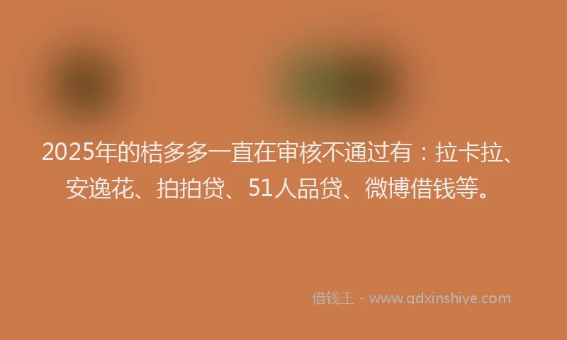 2025年的桔多多一直在审核不通过有：拉卡拉、安逸花、拍拍贷、51人品贷、微博借钱等。
