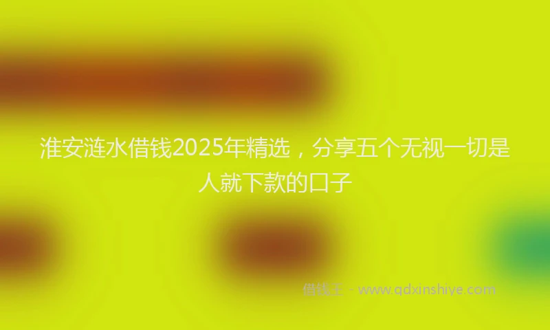 淮安涟水借钱2025年精选，分享五个无视一切是人就下款的口子
