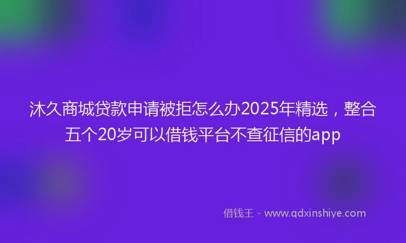 沐久商城贷款申请被拒怎么办2025年精选，整合五个20岁可以借钱平台不查征信的app