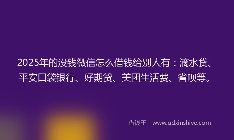2025年的没钱微信怎么借钱给别人有：滴水贷、平安口袋银行、好期贷、美团生活费、省呗等。