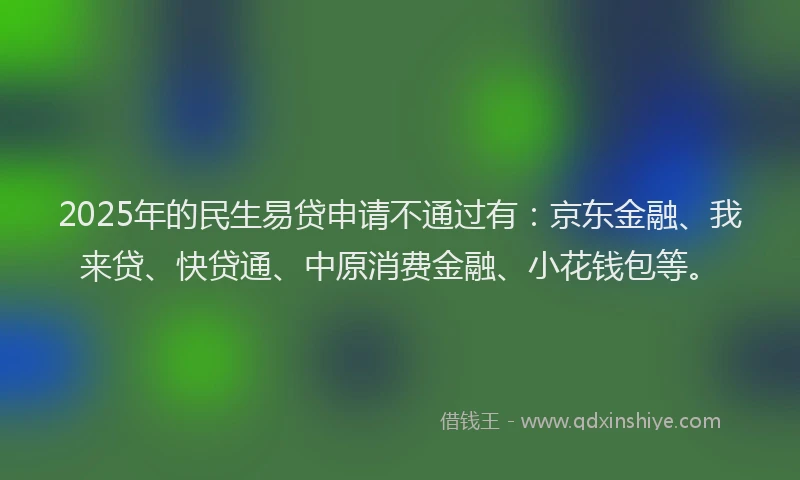 2025年的民生易贷申请不通过有：京东金融、我来贷、快贷通、中原消费金融、小花钱包等。