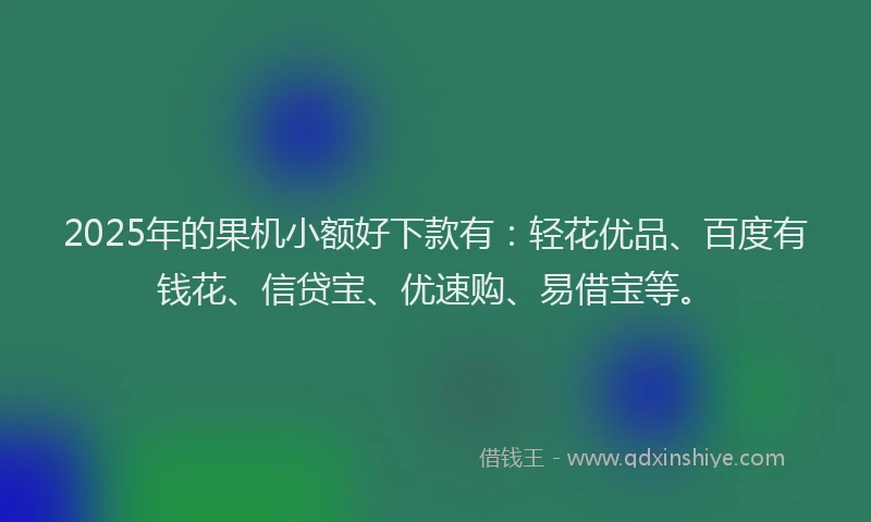 2025年的果机小额好下款有：轻花优品、百度有钱花、信贷宝、优速购、易借宝等。