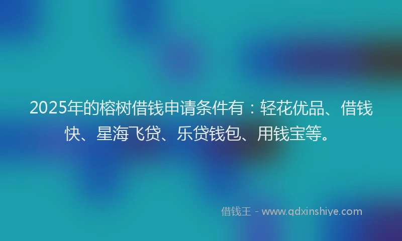 2025年的榕树借钱申请条件有：轻花优品、借钱快、星海飞贷、乐贷钱包、用钱宝等。