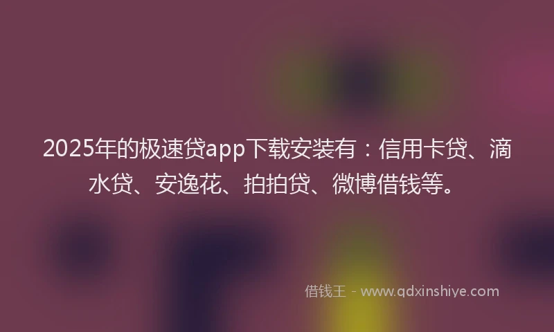 2025年的极速贷app下载安装有：信用卡贷、滴水贷、安逸花、拍拍贷、微博借钱等。