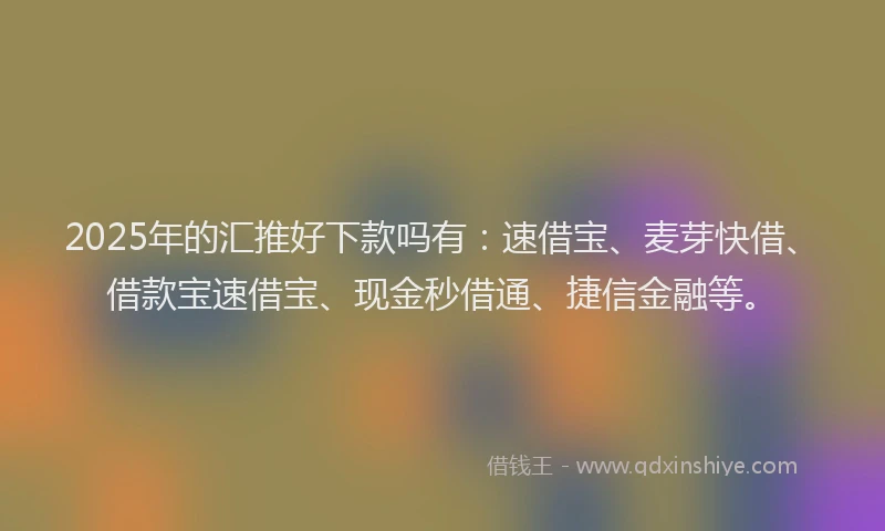 2025年的汇推好下款吗有：速借宝、麦芽快借、借款宝速借宝、现金秒借通、捷信金融等。