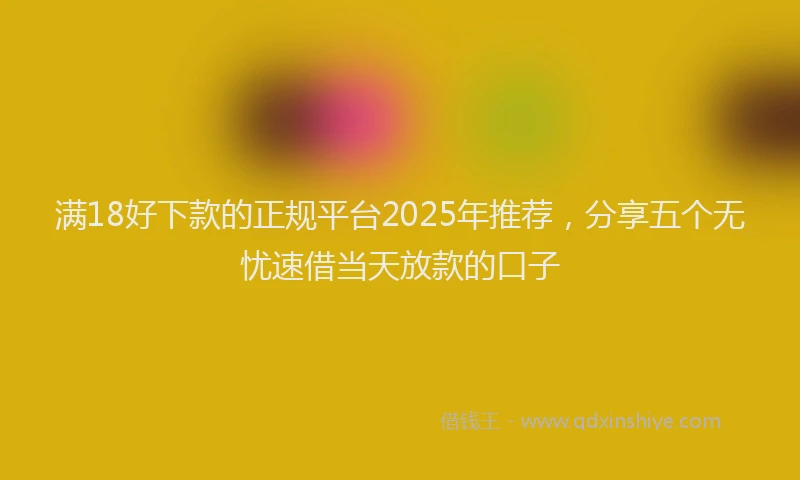 满18好下款的正规平台2025年推荐，分享五个无忧速借当天放款的口子