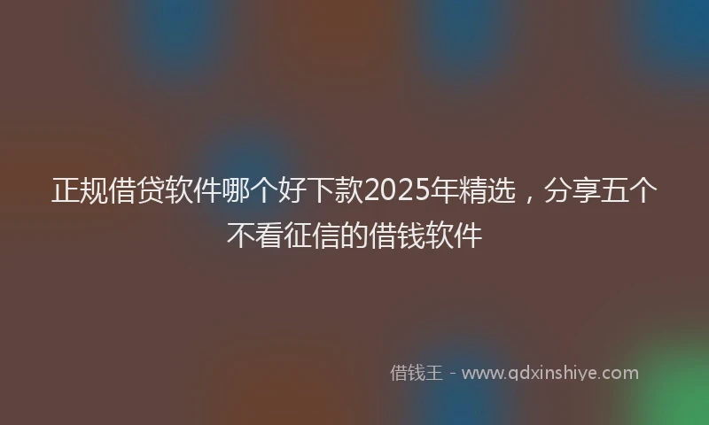 正规借贷软件哪个好下款2025年精选，分享五个不看征信的借钱软件